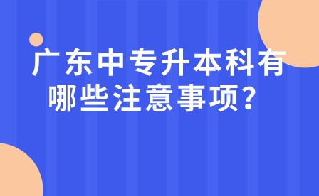 廣東中專升本科有哪些注意事項(xiàng)？