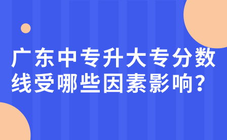 廣東中專升大專分數(shù)線受哪些因素影響？