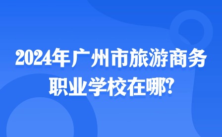 2024年廣州市旅游商務職業(yè)學校在哪?