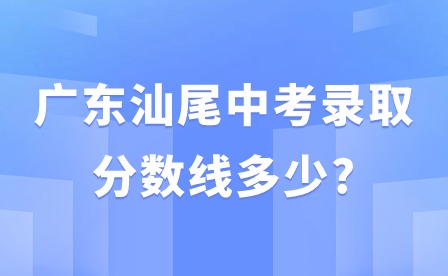 廣東汕尾中考錄取分?jǐn)?shù)線(xiàn)多少?