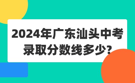 2024年廣東汕頭中考錄取分?jǐn)?shù)線(xiàn)多少?