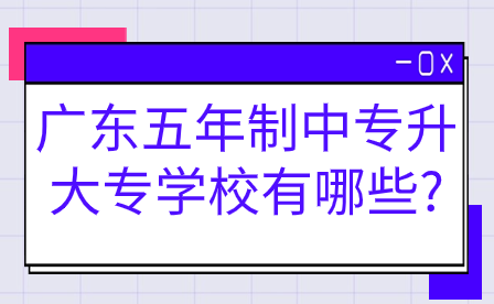 廣東五年制中專升大專學校有哪些?