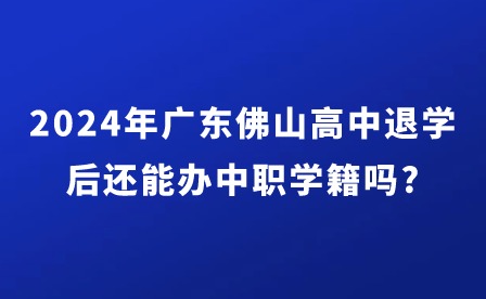 2024年廣東佛山高中退學(xué)后還能辦中職學(xué)籍嗎?