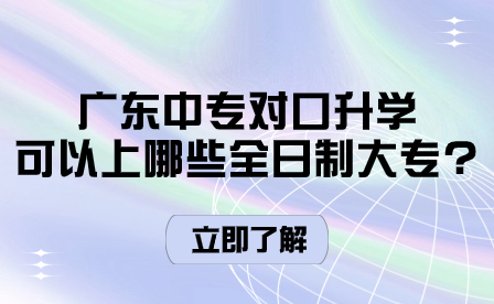 廣東中專對口升學(xué)可以上哪些全日制大專?