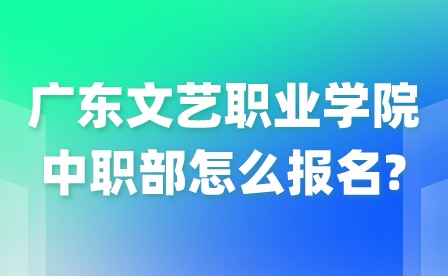2024年廣東文藝職業(yè)學(xué)院中職部怎么報(bào)名?