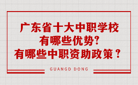 廣東省十大中職學(xué)校有哪些優(yōu)勢?有哪些中職資助政策？