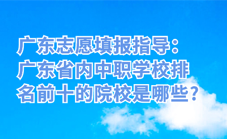 廣東省內(nèi)中職學(xué)校排名前十的院校是哪些?