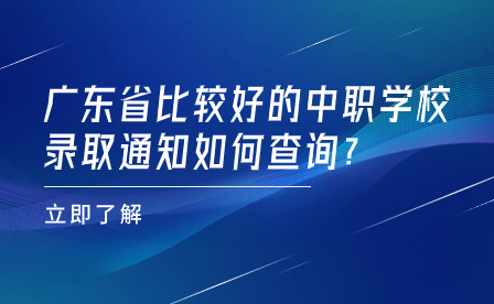 廣東省比較好的中職學(xué)校錄取通知如何查詢?