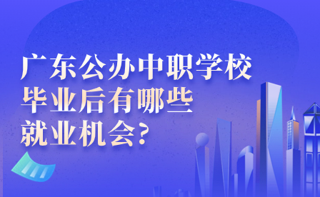 廣東公辦中職學(xué)校畢業(yè)后有哪些就業(yè)機(jī)會(huì)?