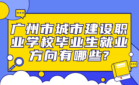廣州市城市建設(shè)職業(yè)學(xué)校畢業(yè)生就業(yè)方向有哪些?