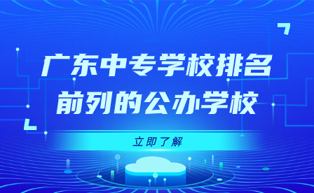 廣東中專學(xué)校排名前列的公辦學(xué)校