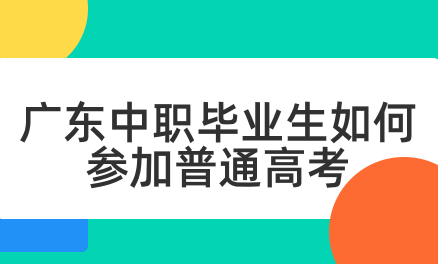 廣東中職畢業(yè)生如何參加普通高考
