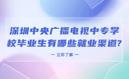深圳中央廣播電視中專學(xué)校畢業(yè)生有哪些就業(yè)渠道?