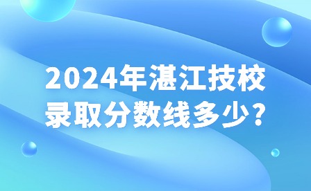 2024年湛江技校錄取分?jǐn)?shù)線(xiàn)多少?