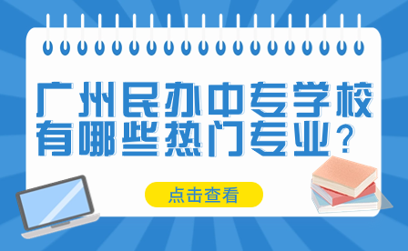 廣州民辦中專學(xué)校有哪些熱門(mén)專業(yè)？