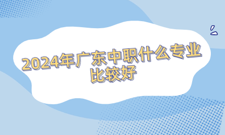 2024年廣東中職什么專業(yè)比較好