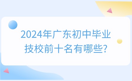 2024年廣東初中畢業(yè)技校前十名有哪些？