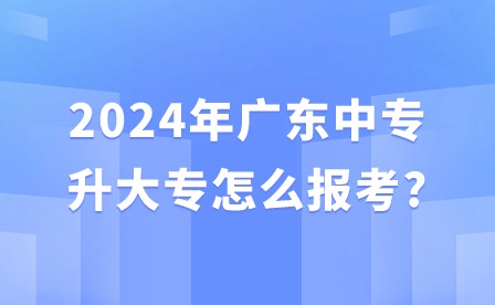 2024年廣東中專升大專怎么報(bào)考?