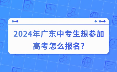 2024年廣東中專生想?yún)⒓痈呖荚趺磮?bào)名?
