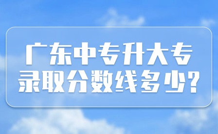 2024年廣東中專升大專錄取分?jǐn)?shù)線多少?