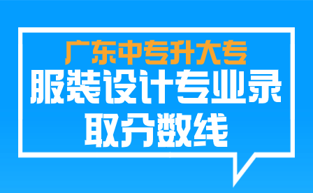 廣東中專升大專服裝設(shè)計(jì)專業(yè)錄取分?jǐn)?shù)線