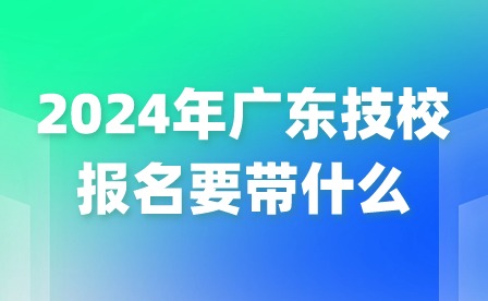 2024年廣東技校報(bào)名要帶什么?