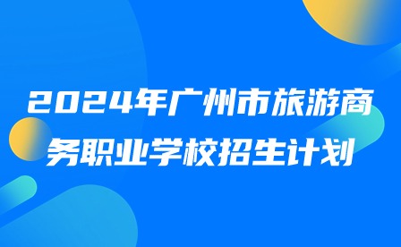 2024年廣州市旅游商務(wù)職業(yè)學(xué)校招生計劃
