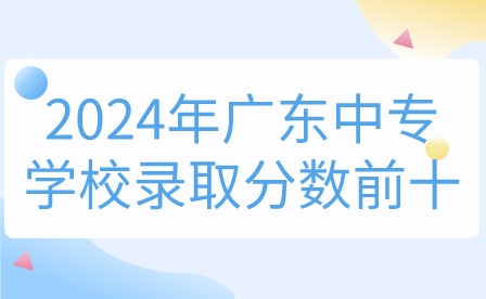 2024年廣東中專學校錄取分數(shù)前十