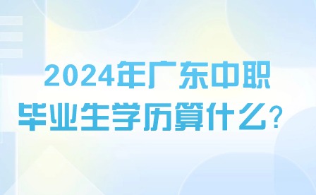 2024年廣東中職畢業(yè)生學(xué)歷算什么？