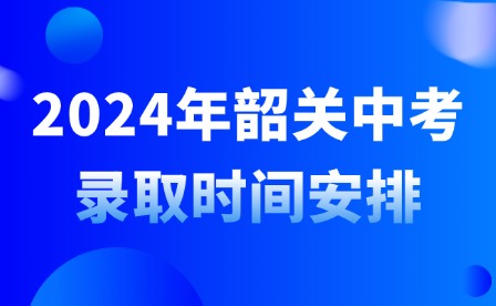 2024年韶關(guān)中考錄取時(shí)間安排
