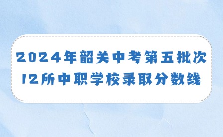 2024年韶關(guān)中考第五批次12所中職學(xué)校錄取分?jǐn)?shù)線(xiàn)通知