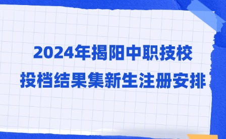2024年揭陽中職技校投檔結(jié)果集新生注冊安排