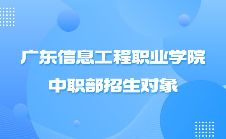 2024年廣東信息工程職業(yè)學(xué)院中職部招生對(duì)象