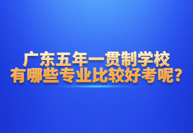 廣東五年一貫制學(xué)校有哪些專業(yè)比較好考呢?