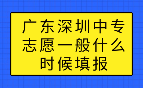 廣東深圳中專志愿一般什么時(shí)候填報(bào)