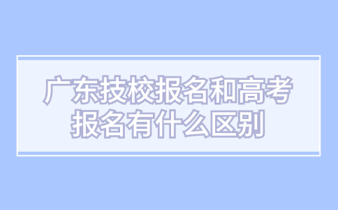 廣東技校報(bào)名和高考報(bào)名有什么區(qū)別