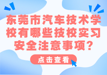 東莞市汽車技術(shù)學(xué)校有哪些技校實(shí)習(xí)安全注意事項(xiàng)?