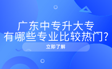 廣東中專升大專有哪些專業(yè)比較熱門?