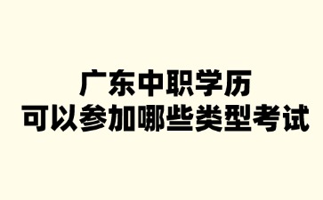 廣東中職學(xué)歷可以參加哪些類型考試