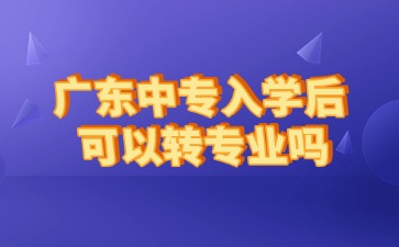 廣東中專入學(xué)后可以轉(zhuǎn)專業(yè)嗎