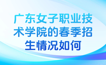 廣東女子職業(yè)技術學院的春季招生情況如何