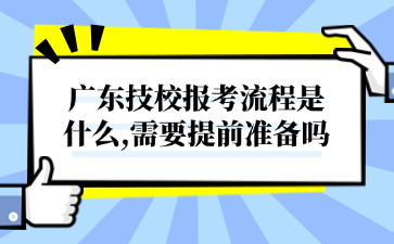 廣東技校報考流程是什么,需要提前準(zhǔn)備嗎