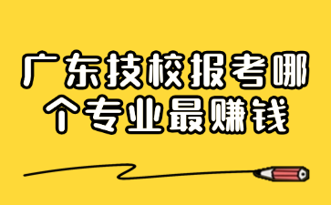 廣東技校報考哪個專業(yè)最賺錢