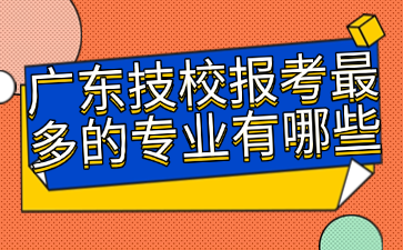 廣東技校報考最多的專業(yè)有哪些