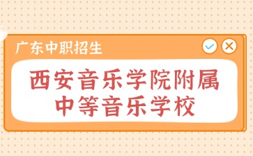 廣東中職：2024年西安音樂學(xué)院附屬中等音樂學(xué)校招生考試報名公告