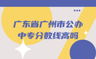 廣東省廣州市公辦中專分?jǐn)?shù)線高嗎