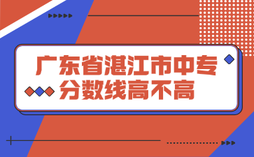 廣東省湛江市中專分?jǐn)?shù)線高不高