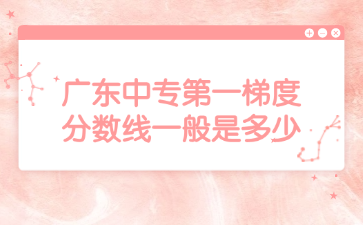 廣東中專第一梯度分?jǐn)?shù)線一般是多少