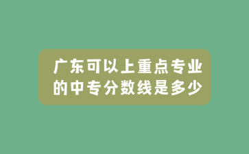 廣東可以上重點專業(yè)的中專分?jǐn)?shù)線是多少