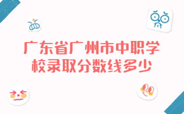 廣東省廣州市中職學(xué)校錄取分?jǐn)?shù)線多少